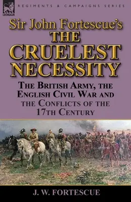 La nécessité la plus cruelle » de Sir John Fortescue : L'armée britannique, la guerre civile anglaise et les conflits du XVIIe siècle - Sir John Fortescue's 'The Cruelest Necessity': The British Army, the English Civil War and the Conflicts of the 17th Century