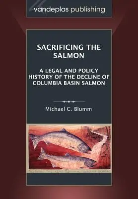 Sacrifier le saumon : Une histoire juridique et politique du déclin du saumon du bassin de Columbia - Sacrificing the Salmon: A Legal and Policy History of the Decline of Columbia Basin Salmon