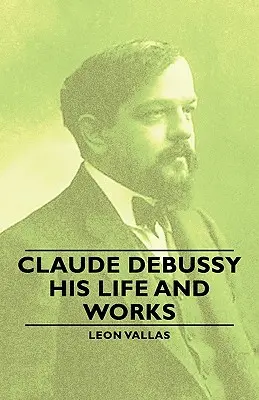 Claude Debussy - Sa vie et son œuvre - Claude Debussy - His Life and Works