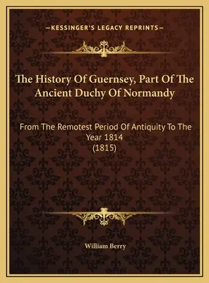 L'histoire de Guernesey, partie de l'ancien duché de Normandie : De la période la plus reculée de l'Antiquité à l'année 1814 (1815) - The History Of Guernsey, Part Of The Ancient Duchy Of Normandy: From The Remotest Period Of Antiquity To The Year 1814 (1815)