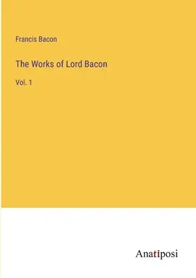 Les œuvres de Lord Bacon : Vol. 1 - The Works of Lord Bacon: Vol. 1