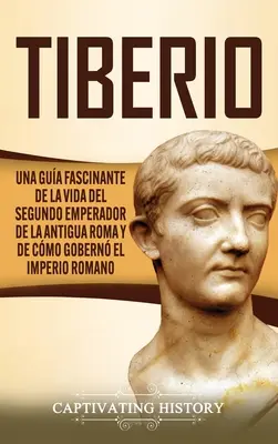 Tiberio : Une histoire fascinante de la vie du deuxième empereur de l'ancienne Rome et du gouvernement de l'Empire romain. - Tiberio: Una gua fascinante de la vida del segundo emperador de la antigua Roma y de cmo gobern el Imperio romano