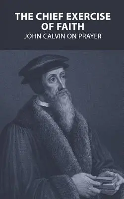 Le principal exercice de la foi : Jean Calvin sur la prière - The Chief Exercise of Faith: John Calvin on Prayer