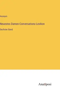 Dernier dictionnaire de conversation des femmes : sixième volume - Neuestes Damen-Conversations-Lexikon: Sechster Band