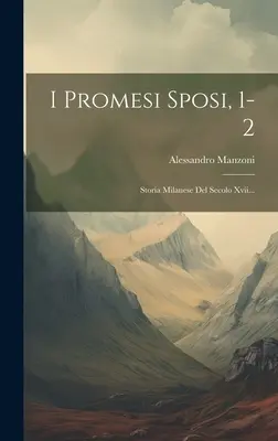 I Promesi Sposi, 1-2 : Storia Milanese Del Secolo Xvii... - I Promesi Sposi, 1-2: Storia Milanese Del Secolo Xvii...