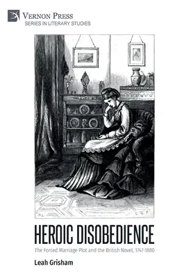 La désobéissance héroïque : Le complot du mariage forcé et le roman britannique, 1747-1880 - Heroic Disobedience: The Forced Marriage Plot and the British Novel, 1747-1880