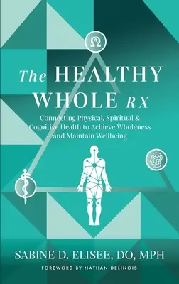 The Healthy Whole Rx : Connecting Physical, Spiritual & Cognitive Health to Achieve Wholeness and Maintain Wellbeing (Le remède pour une santé globale : relier la santé physique, spirituelle et cognitive pour atteindre la plénitude et maintenir le bien-être) - The Healthy Whole Rx: Connecting Physical, Spiritual & Cognitive Health to Achieve Wholeness and Maintain Wellbeing