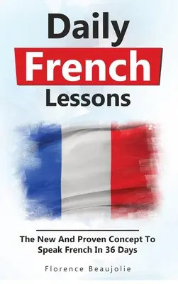 Leçons de français quotidiennes : Le nouveau concept éprouvé pour parler français en 36 jours - Daily French Lessons: The New And Proven Concept To Speak French In 36 Days