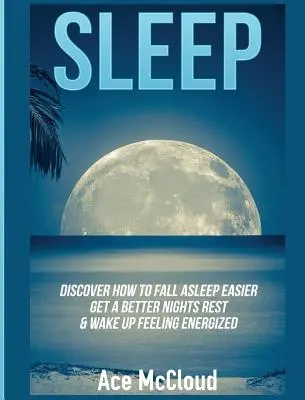 Le sommeil : Découvrez comment vous endormir plus facilement, mieux vous reposer et vous réveiller en pleine forme. - Sleep: Discover How To Fall Asleep Easier, Get A Better Nights Rest & Wake Up Feeling Energized