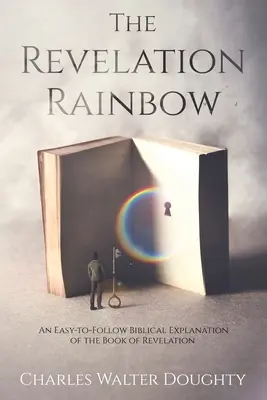 L'arc-en-ciel de l'Apocalypse : Une explication biblique facile à suivre du Livre de l'Apocalypse - The Revelation Rainbow: An Easy-to-Follow Biblical Explanation of the Book of Revelation