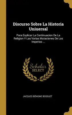 Discurso Sobre La Historia Uniuersal : Para Explicar La Continuacion De La Religion Y Las Varias Mutaciones De Los Imperios ... - Discurso Sobre La Historia Uniuersal: Para Explicar La Continuacion De La Religion Y Las Varias Mutaciones De Los Imperios ...