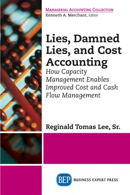 Lies, Damned Lies, and Cost Accounting (Mensonges, maudits mensonges et comptabilité analytique) : Comment la gestion des capacités permet d'améliorer la gestion des coûts et des flux de trésorerie - Lies, Damned Lies, and Cost Accounting: How Capacity Management Enables Improved Cost and Cash Flow Management