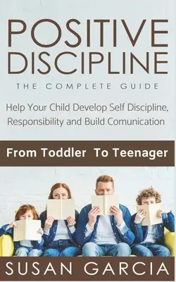 Discipline positive : LE GUIDE COMPLET : Aidez votre enfant à développer l'autodiscipline, la responsabilité et la communication : De la petite enfance à l'adolescence - Positive Discipline: THE COMPLETE GUIDE: Help Your Child Develop Self Discipline, Responsibility and Build Comunication: From Toddler To Te