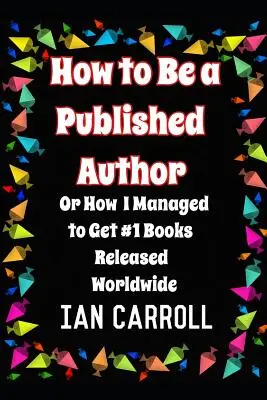 How to Be a Published Author : or How I Managed to Get #1 Books Released Worldwide (Comment devenir un auteur publié ou comment j'ai réussi à faire paraître des livres numéro 1 dans le monde entier) - How to Be a Published Author: or How I Managed to Get #1 Books Released Worldwide
