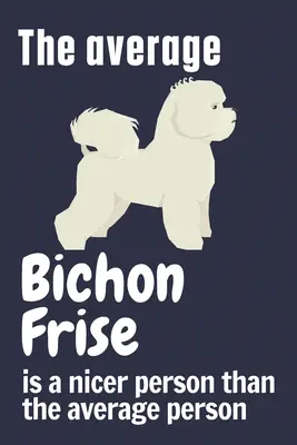 Le Bichon Frisé moyen est une personne plus gentille que la personne moyenne : Pour les fans du Bichon Frisé - The average Bichon Frise is a nicer person than the average person: For Bichon Frise Dog Fans