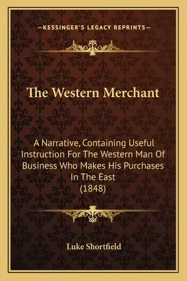 Le marchand occidental : Un récit contenant des instructions utiles pour l'homme d'affaires occidental qui fait ses achats en Orient - The Western Merchant: A Narrative, Containing Useful Instruction For The Western Man Of Business Who Makes His Purchases In The East