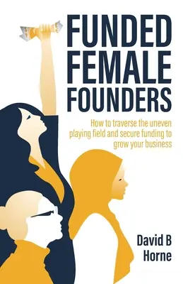 Les fondatrices financées : Comment traverser le terrain de jeu inégal et obtenir le financement nécessaire à la croissance de votre entreprise - Funded Female Founders: How to Traverse the Uneven Playing Field and Secure Funding to Grow Your Business