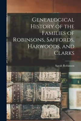 Histoire généalogique des familles de Robinsons, Saffords, Harwoods et Clarks - Genealogical History of the Families of Robinsons, Saffords, Harwoods, and Clarks