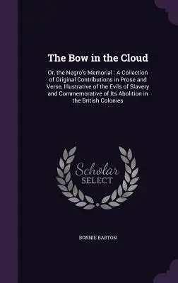 L'arc dans le nuage : Ou, le Mémorial du Nègre : Un recueil de contributions originales en prose et en vers, illustrant les maux de l'esclavage. - The Bow in the Cloud: Or, the Negro's Memorial: A Collection of Original Contributions in Prose and Verse, Illustrative of the Evils of Slav