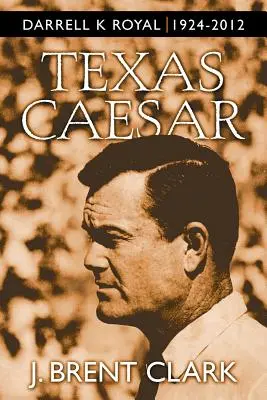 Texas Caesar : Darrell K Royal 1924-2012 - Texas Caesar: Darrell K Royal 1924-2012