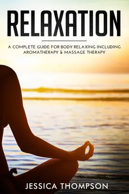 Relaxation : Un guide complet pour la relaxation du corps, y compris l'aromathérapie et la massothérapie - Relaxation: A Complete Guide for Body Relaxing Including Aromatherapy and Massage Therapy