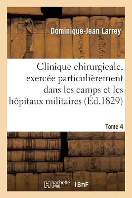 Clinique Chirurgicale, Exerce Particulièrement Dans Les Camps Et Les Hpitaux Militaires. Tome 4 : , Depuis 1792 Jusqu'en 1829 - Clinique Chirurgicale, Exerce Particulirement Dans Les Camps Et Les Hpitaux Militaires. Tome 4: , Depuis 1792 Jusqu'en 1829