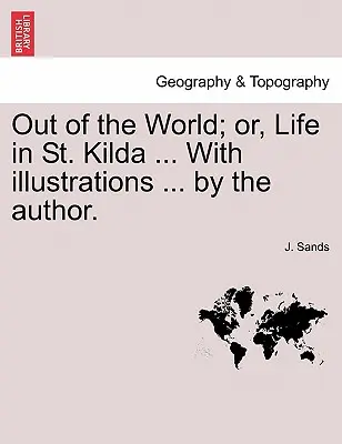 Out of the World ; Or, Life in St. Kilda ... with Illustrations ... by the Author. - Out of the World; Or, Life in St. Kilda ... with Illustrations ... by the Author.