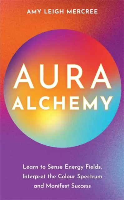 L'alchimie de l'aura - Apprendre à percevoir les champs d'énergie, à interpréter le spectre des couleurs et à manifester le succès - Aura Alchemy - Learn to Sense Energy Fields, Interpret the Colour Spectrum and Manifest Success