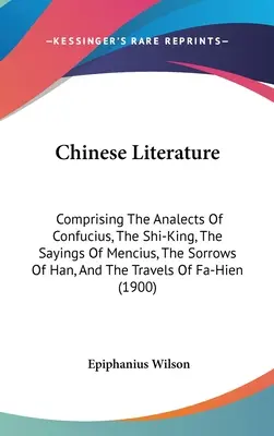 Littérature chinoise : La littérature chinoise : comprenant les Analectes de Confucius, le Shi-King, les Dires de Mencius, les Chagrins de Han, et les Voyages de Fa- - Chinese Literature: Comprising The Analects Of Confucius, The Shi-King, The Sayings Of Mencius, The Sorrows Of Han, And The Travels Of Fa-