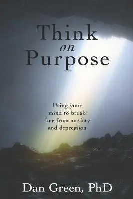 Penser dans un but précis : Utiliser son esprit pour se libérer de l'anxiété et de la dépression - Think on Purpose: Using your mind to break free from anxiety and depression