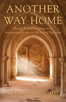 Un autre chemin vers la maison : Dépasser la religion pour aller vers l'interspirituel Jésus et le féminin sacré - Another Way Home: Moving Beyond Religion to the Interspiritual Jesus and the Sacred Feminine