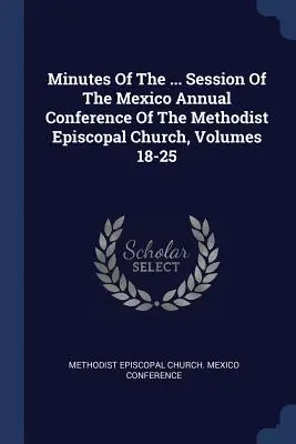 Minutes de la ... Session de la Conférence annuelle de Mexico de l'Église épiscopale méthodiste, Volumes 18-25 - Minutes Of The ... Session Of The Mexico Annual Conference Of The Methodist Episcopal Church, Volumes 18-25