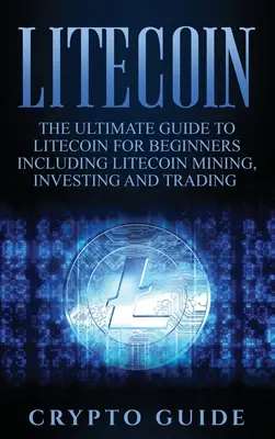 Litecoin : Le guide ultime du Litecoin pour les débutants, y compris l'exploitation minière, l'investissement et le commerce du Litecoin. - Litecoin: The Ultimate Guide to Litecoin for Beginners Including Litecoin Mining, Investing and Trading