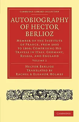 Autobiographie d'Hector Berlioz, membre de l'Institut de France de 1803 à 1869, comprenant ses voyages en Italie, en Allemagne, en Russie et en Angleterre - Autobiography of Hector Berlioz: Member of the Institute of France, from 1803 to 1869; Comprising His Travels in Italy, Germany, Russia, and England