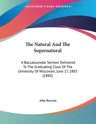 Le naturel et le surnaturel : Sermon de baccalauréat prononcé devant la promotion de l'Université du Wisconsin, le 17 juin 1883 - The Natural And The Supernatural: A Baccalaureate Sermon Delivered To The Graduating Class Of The University Of Wisconsin, June 17, 1883