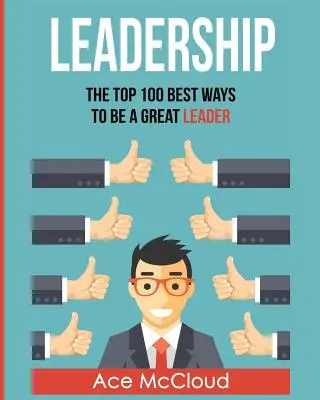 Leadership : Les 100 meilleures façons d'être un grand leader - Leadership: The Top 100 Best Ways To Be A Great Leader