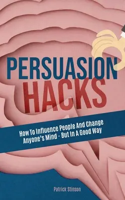 Persuasion Hacks : Comment influencer les gens et changer l'esprit de n'importe qui - mais dans le bon sens du terme - Persuasion Hacks: How To Influence People And Change Anyone's Mind - But In A Good Way