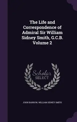 La vie et la correspondance de l'amiral Sir William Sidney Smith, G.C.B. Volume 2 - The Life and Correspondence of Admiral Sir William Sidney Smith, G.C.B. Volume 2