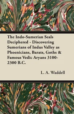 Les sceaux indo-sumériens déchiffrés - A la découverte des Sumériens de la vallée de l'Indus comme des Phéniciens, des Barats, des Goths et des célèbres Aryens védiques 3100-2300 avant J.-C. - The Indo-Sumerian Seals Deciphered - Discovering Sumerians of Indus Valley as Phoenicians, Barats, Goths & Famous Vedic Aryans 3100-2300 B.C.