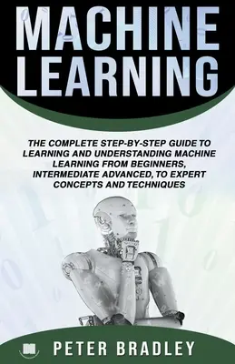 L'apprentissage automatique : Un guide complet, étape par étape, pour apprendre et comprendre l'apprentissage automatique, pour les débutants, les intermédiaires et les avancés. - Machine Learning: A Comprehensive, Step-By-Step Guide To Learning And Understanding Machine Learning From Beginners, Intermediate, Advan