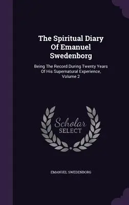 Le journal spirituel d'Emanuel Swedenborg : Le journal spirituel d'Emanuel Swedenborg : le compte rendu de vingt ans d'expérience surnaturelle, Volume 2 - The Spiritual Diary Of Emanuel Swedenborg: Being The Record During Twenty Years Of His Supernatural Experience, Volume 2