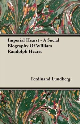 Imperial Hearst - Une biographie sociale de William Randolph Hearst - Imperial Hearst - A Social Biography Of William Randolph Hearst