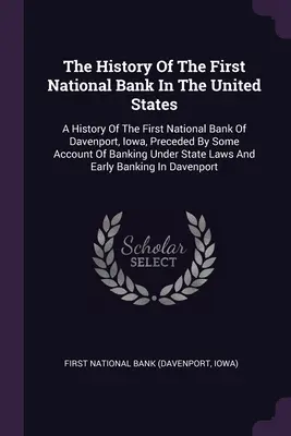 L'histoire de la première banque nationale des États-Unis : Une histoire de la première banque nationale de Davenport, Iowa, précédée d'un compte-rendu de la banque. - The History Of The First National Bank In The United States: A History Of The First National Bank Of Davenport, Iowa, Preceded By Some Account Of Bank