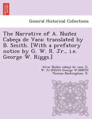 Le récit de A. Nuñez Cabeça de Vaca : traduit par B. Smith. [Avec un avis préliminaire de G. W. R. Jr, c'est-à-dire George W. Riggs]. - The Narrative of A. Nuñez Cabeça de Vaca: translated by B. Smith. [With a prefatory notice by G. W. R. Jr., i.e. George W. Riggs.]