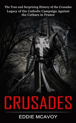 Croisades : La véritable et surprenante histoire des croisades (Héritage de la campagne catholique contre les cathares en France) - Crusades: The True and Surprising History of the Crusades (Legacy of the Catholic Campaign Against the Cathars in France)