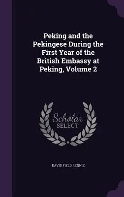 Pékin et les Pékinois pendant la première année de l'ambassade britannique à Pékin, Volume 2 - Peking and the Pekingese During the First Year of the British Embassy at Peking, Volume 2