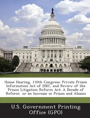 House Hearing, 110th Congress : Private Prison Information Act of 2007, and Review of the Prison Litigation Reform ACT : Une décennie de réforme ou une augmentation de la criminalité ? - House Hearing, 110th Congress: Private Prison Information Act of 2007, and Review of the Prison Litigation Reform ACT: A Decade of Reform or an Incre