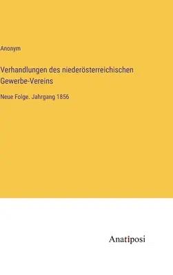 Négociations de l'association des arts et métiers de Basse-Autriche : Nouvelle série. Année 1856 - Verhandlungen des niedersterreichischen Gewerbe-Vereins: Neue Folge. Jahrgang 1856
