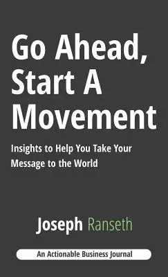 Allez-y, lancez un mouvement : Des idées pour vous aider à transmettre votre message au monde entier - Go Ahead, Start A Movement: Insights to Help You Take Your Message to the World
