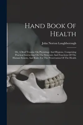 Manuel de santé : Ou, un bref traité de physiologie et d'hygiène, comprenant des instructions pratiques sur la structure et les fonctions de l'organisme. - Hand Book Of Health: Or, A Brief Treatise On Physiology And Hygiene, Comprising Practical Instruction On The Structure And Functions Of The